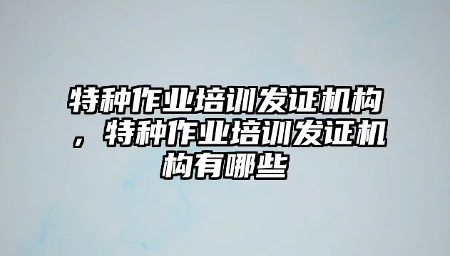 特種作業(yè)培訓(xùn)發(fā)證機(jī)構(gòu)，特種作業(yè)培訓(xùn)發(fā)證機(jī)構(gòu)有哪些