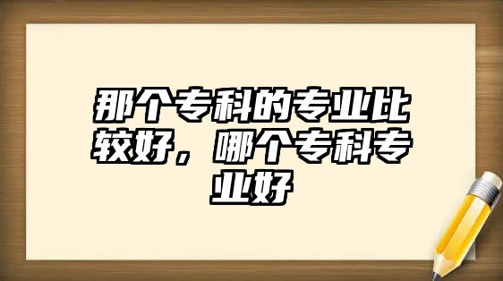 那個(gè)專科的專業(yè)比較好，哪個(gè)專科專業(yè)好