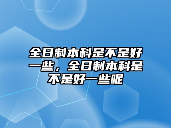 全日制本科是不是好一些，全日制本科是不是好一些呢