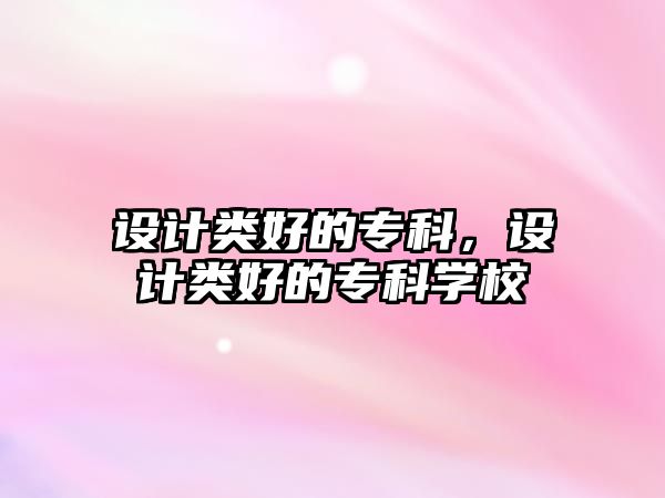 設(shè)計(jì)類(lèi)好的專(zhuān)科，設(shè)計(jì)類(lèi)好的專(zhuān)科學(xué)校