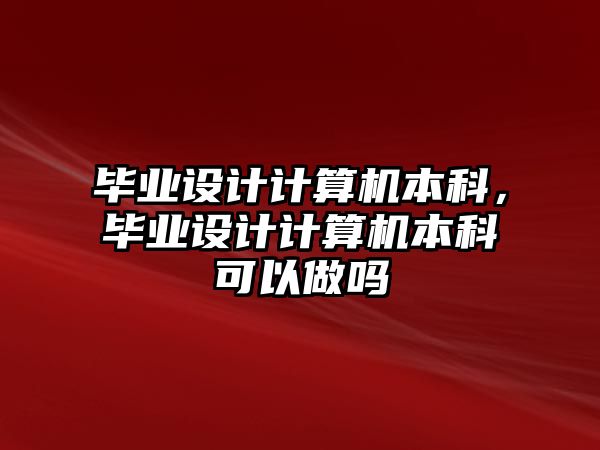 畢業(yè)設(shè)計(jì)計(jì)算機(jī)本科，畢業(yè)設(shè)計(jì)計(jì)算機(jī)本科可以做嗎