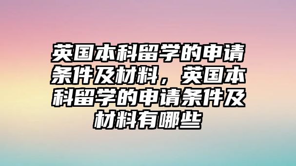 英國(guó)本科留學(xué)的申請(qǐng)條件及材料，英國(guó)本科留學(xué)的申請(qǐng)條件及材料有哪些