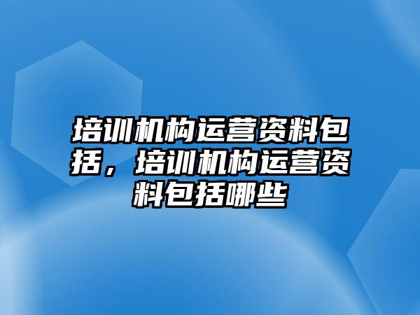 培訓機構(gòu)運營資料包括，培訓機構(gòu)運營資料包括哪些