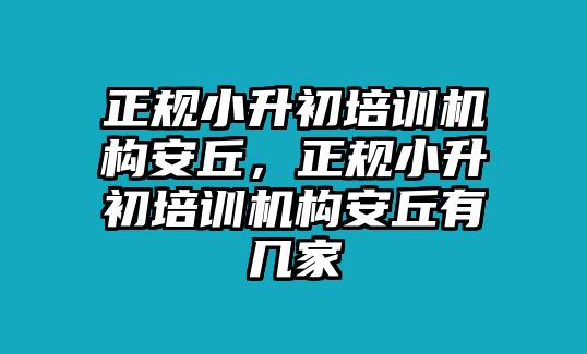 正規(guī)小升初培訓機構安丘，正規(guī)小升初培訓機構安丘有幾家