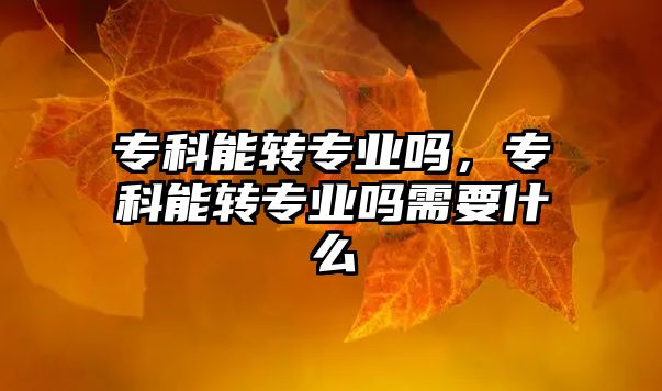 專科能轉(zhuǎn)專業(yè)嗎，專科能轉(zhuǎn)專業(yè)嗎需要什么