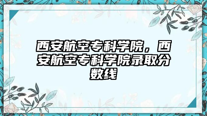 西安航空專科學(xué)院，西安航空專科學(xué)院錄取分?jǐn)?shù)線