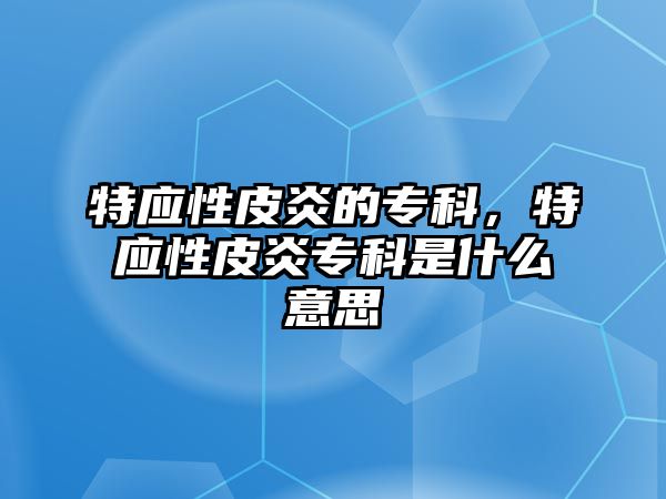 特應(yīng)性皮炎的專科，特應(yīng)性皮炎專科是什么意思