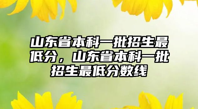 山東省本科一批招生最低分，山東省本科一批招生最低分?jǐn)?shù)線