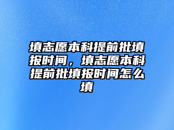 填志愿本科提前批填報時間，填志愿本科提前批填報時間怎么填