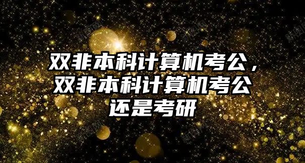 雙非本科計算機考公，雙非本科計算機考公還是考研