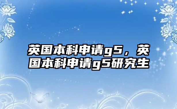 英國本科申請g5，英國本科申請g5研究生