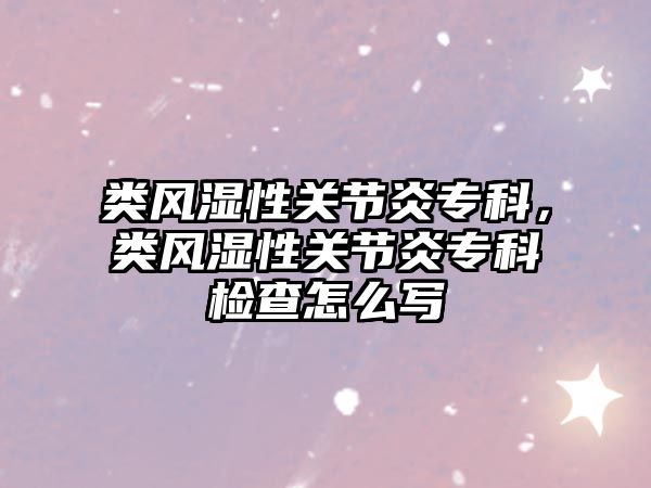 類風(fēng)濕性關(guān)節(jié)炎專科，類風(fēng)濕性關(guān)節(jié)炎專科檢查怎么寫(xiě)