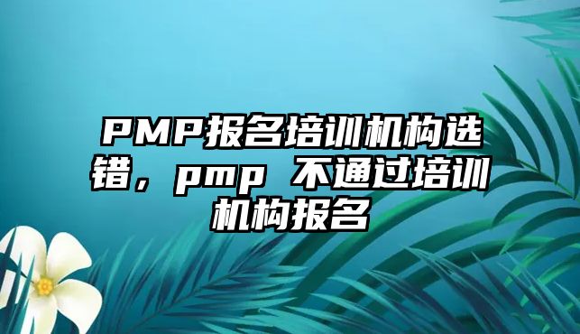 PMP報名培訓(xùn)機構(gòu)選錯，pmp 不通過培訓(xùn)機構(gòu)報名