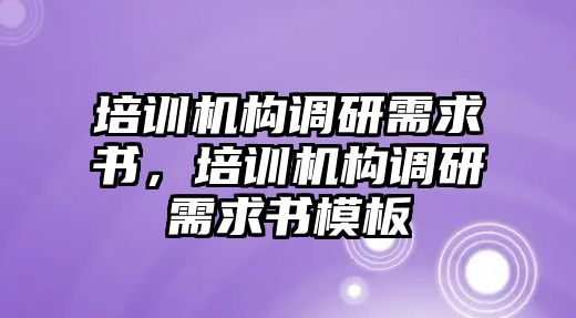 培訓(xùn)機(jī)構(gòu)調(diào)研需求書，培訓(xùn)機(jī)構(gòu)調(diào)研需求書模板