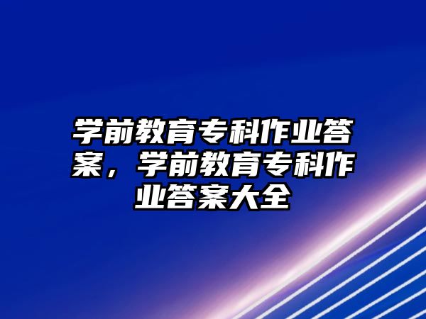 學(xué)前教育專科作業(yè)答案，學(xué)前教育專科作業(yè)答案大全