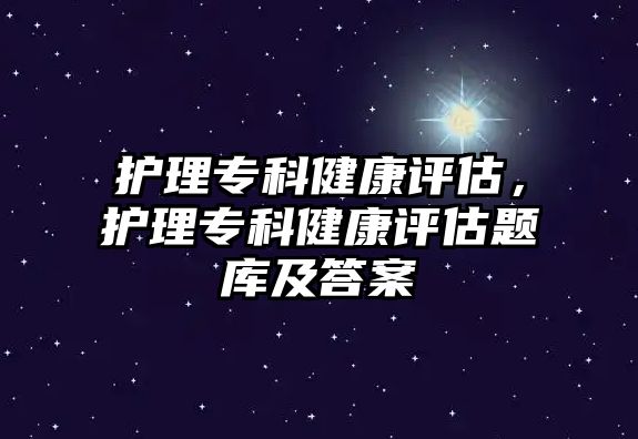 護理專科健康評估，護理專科健康評估題庫及答案