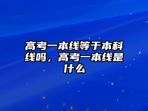 高考一本線等于本科線嗎，高考一本線是什么