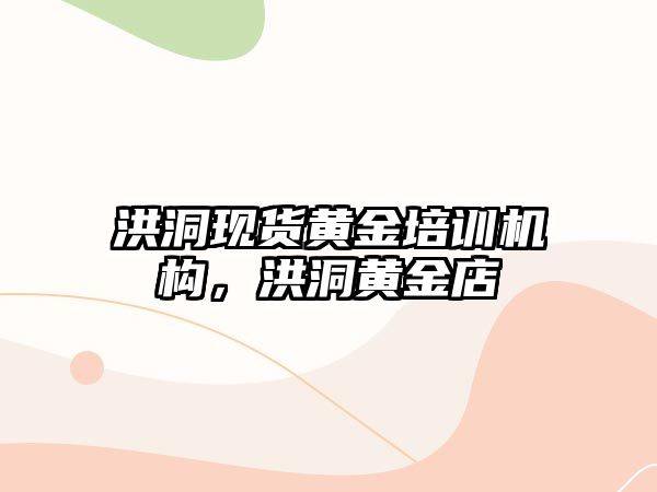 洪洞現(xiàn)貨黃金培訓(xùn)機(jī)構(gòu)，洪洞黃金店