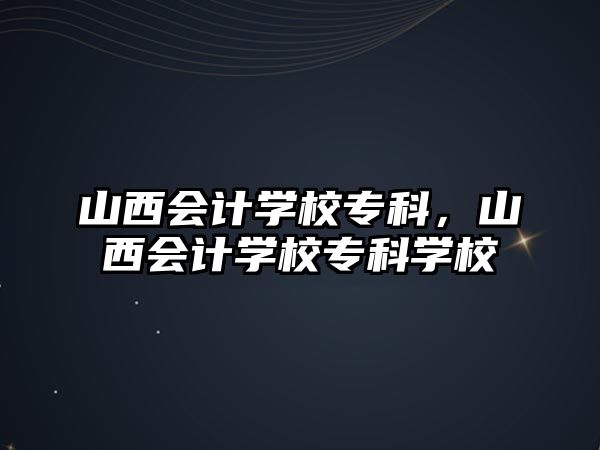 山西會計學(xué)校專科，山西會計學(xué)校專科學(xué)校