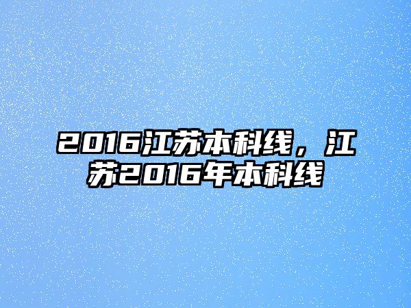 2016江蘇本科線，江蘇2016年本科線