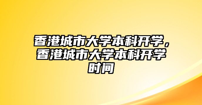 香港城市大學(xué)本科開(kāi)學(xué)，香港城市大學(xué)本科開(kāi)學(xué)時(shí)間