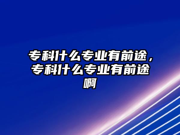 專科什么專業(yè)有前途，專科什么專業(yè)有前途啊