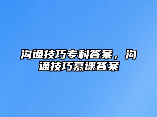 溝通技巧專科答案，溝通技巧慕課答案