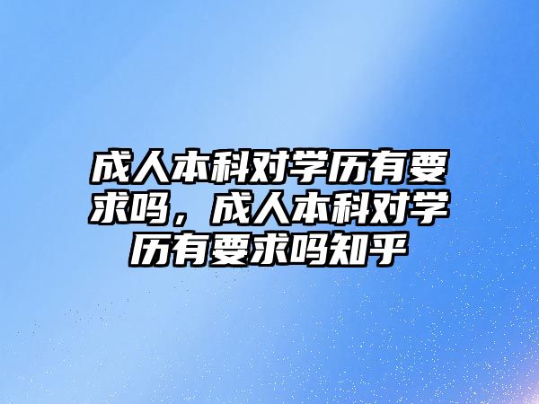 成人本科對學歷有要求嗎，成人本科對學歷有要求嗎知乎