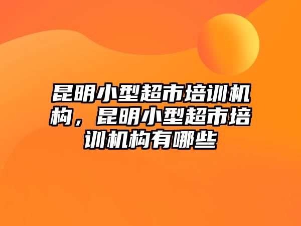 昆明小型超市培訓(xùn)機(jī)構(gòu)，昆明小型超市培訓(xùn)機(jī)構(gòu)有哪些