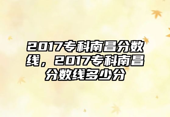 2017專科南昌分數(shù)線，2017專科南昌分數(shù)線多少分