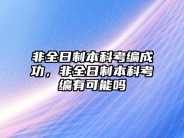 非全日制本科考編成功，非全日制本科考編有可能嗎