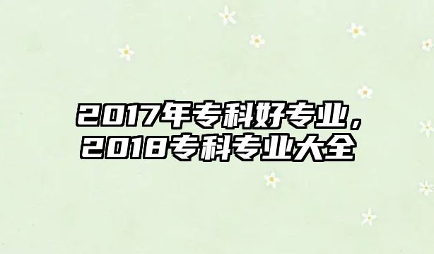 2017年專科好專業(yè)，2018專科專業(yè)大全