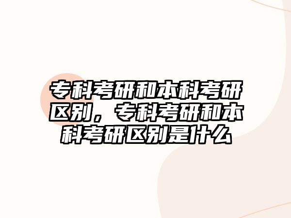 專科考研和本科考研區(qū)別，專科考研和本科考研區(qū)別是什么