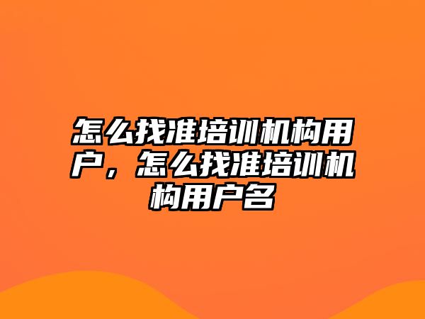 怎么找準培訓機構用戶，怎么找準培訓機構用戶名