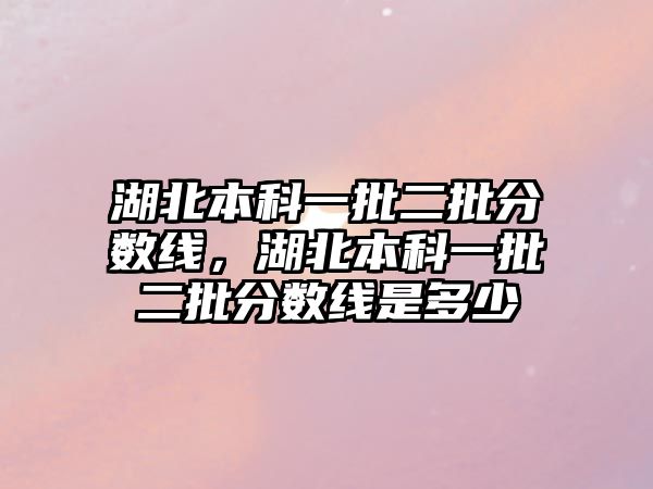 湖北本科一批二批分?jǐn)?shù)線，湖北本科一批二批分?jǐn)?shù)線是多少