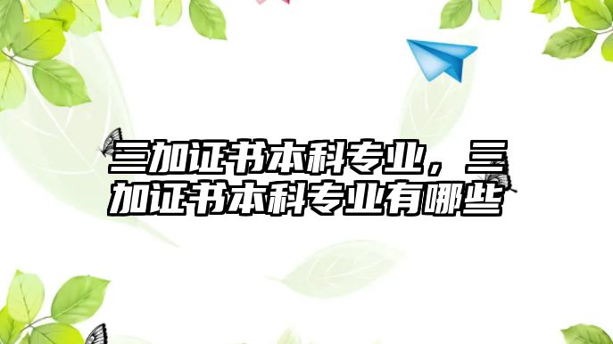 三加證書(shū)本科專(zhuān)業(yè)，三加證書(shū)本科專(zhuān)業(yè)有哪些