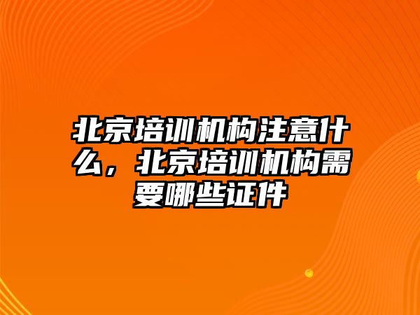 北京培訓機構注意什么，北京培訓機構需要哪些證件