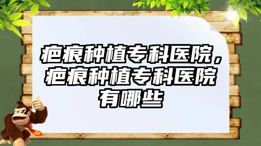 疤痕種植專科醫(yī)院，疤痕種植專科醫(yī)院有哪些