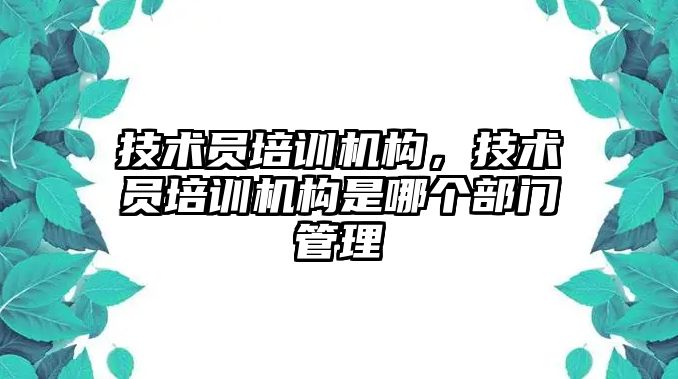 技術員培訓機構，技術員培訓機構是哪個部門管理