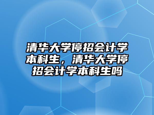 清華大學(xué)停招會(huì)計(jì)學(xué)本科生，清華大學(xué)停招會(huì)計(jì)學(xué)本科生嗎