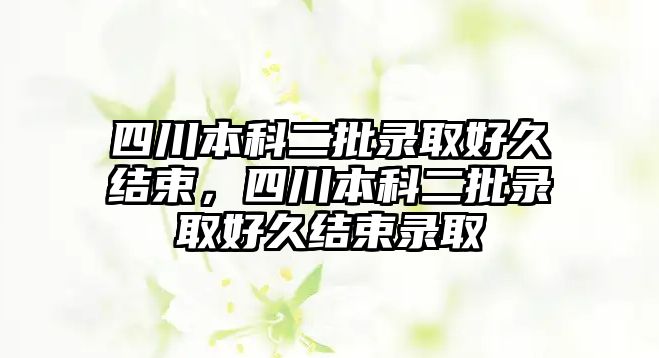 四川本科二批錄取好久結(jié)束，四川本科二批錄取好久結(jié)束錄取