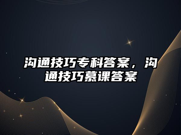 溝通技巧專科答案，溝通技巧慕課答案