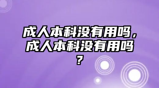 成人本科沒有用嗎，成人本科沒有用嗎?