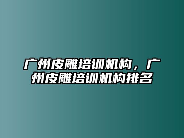 廣州皮雕培訓(xùn)機構(gòu)，廣州皮雕培訓(xùn)機構(gòu)排名