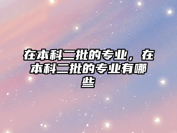 在本科二批的專業(yè)，在本科二批的專業(yè)有哪些