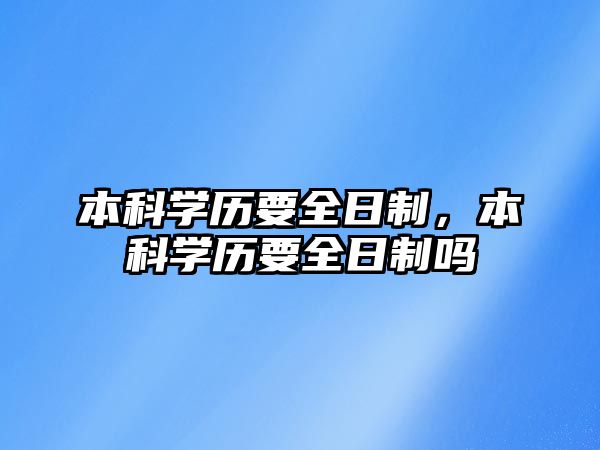 本科學(xué)歷要全日制，本科學(xué)歷要全日制嗎