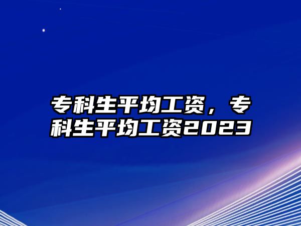 專科生平均工資，專科生平均工資2023