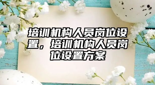 培訓(xùn)機構(gòu)人員崗位設(shè)置，培訓(xùn)機構(gòu)人員崗位設(shè)置方案