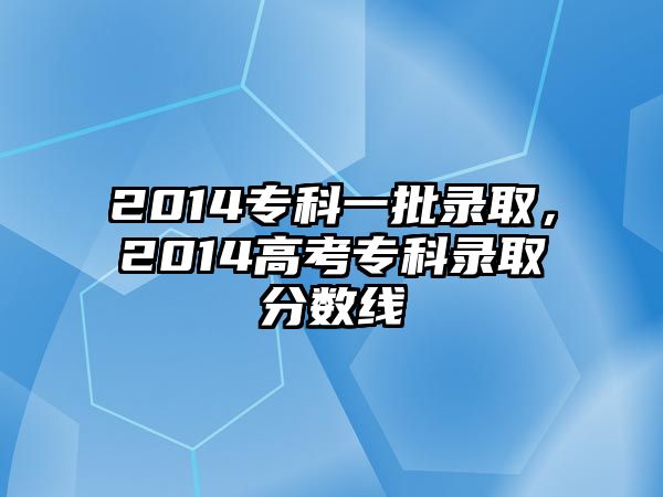 2014專科一批錄取，2014高考專科錄取分數(shù)線