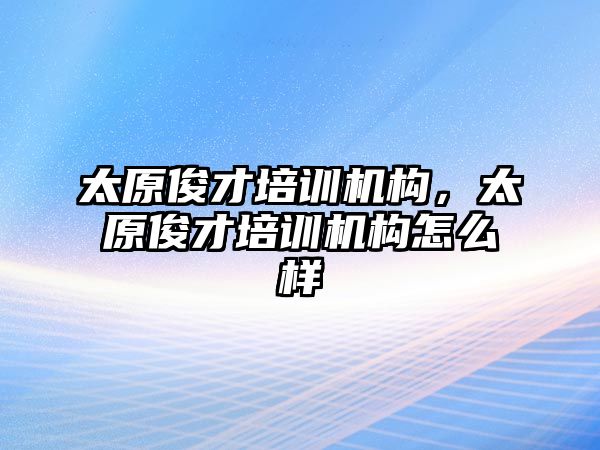 太原俊才培訓(xùn)機構(gòu)，太原俊才培訓(xùn)機構(gòu)怎么樣